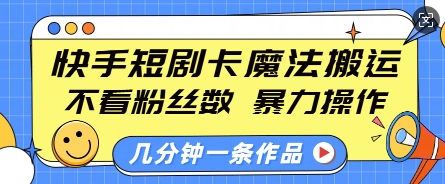 快手短剧卡魔法搬运，不看粉丝数，暴力操作，几分钟一条作品，小白也能快速上手-朽念云创