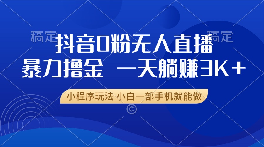 抖音0粉无人直播暴力掘金，一天躺赚3K+，小白一部手机就能做-朽念云创